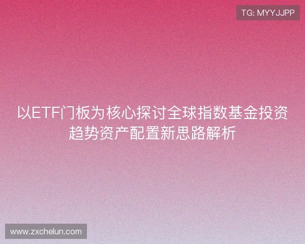 以ETF门板为核心探讨全球指数基金投资趋势资产配置新思路解析
