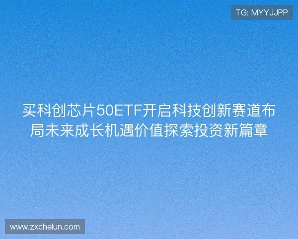 买科创芯片50ETF开启科技创新赛道布局未来成长机遇价值探索投资新篇章