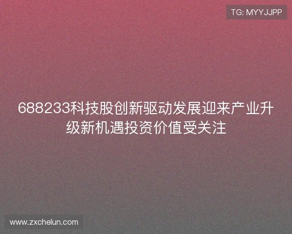 688233科技股创新驱动发展迎来产业升级新机遇投资价值受关注